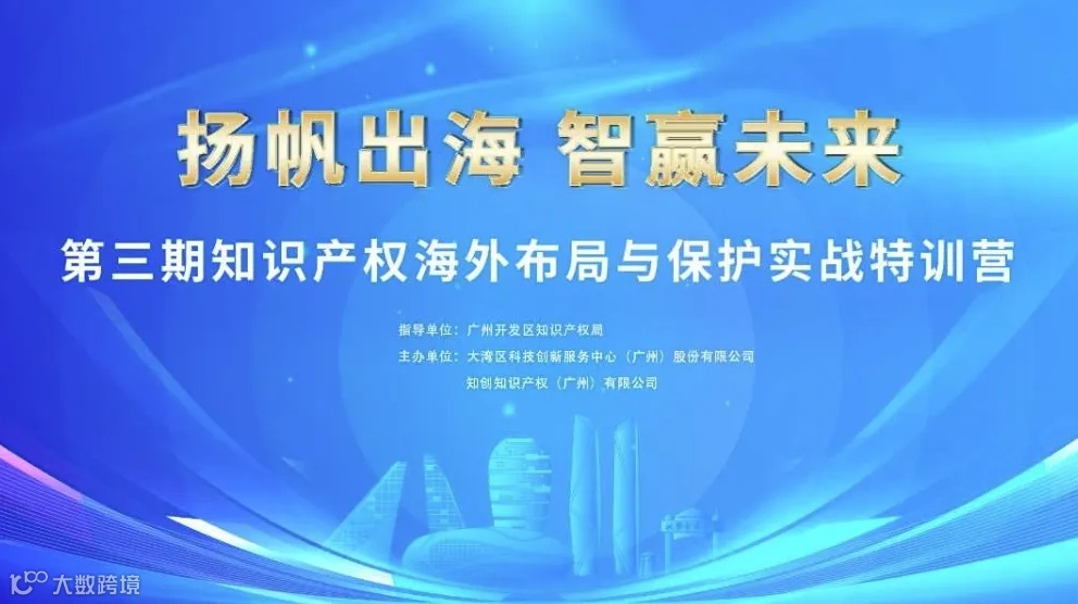 护航出海 智赢未来——第三期知识产权海外 布局与保护实战特训营