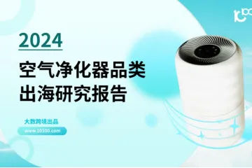 《大数跨境：2024空气净化器品类出海研究报告》解读：全球消费者健康意识增强，空气净化器很有市场！