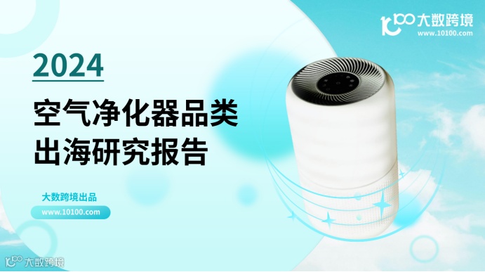《大数跨境：2024空气净化器品类出海研究报告》解读：全球消费者健康意识增强，空气净化器很有市场！