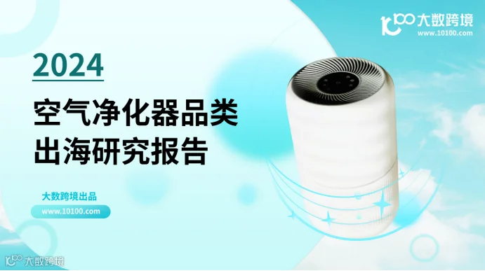 《大数跨境:2024空气净化器品类出海研究报告》解读:全球消费者健康意识增强,空气净化器很有市场!
