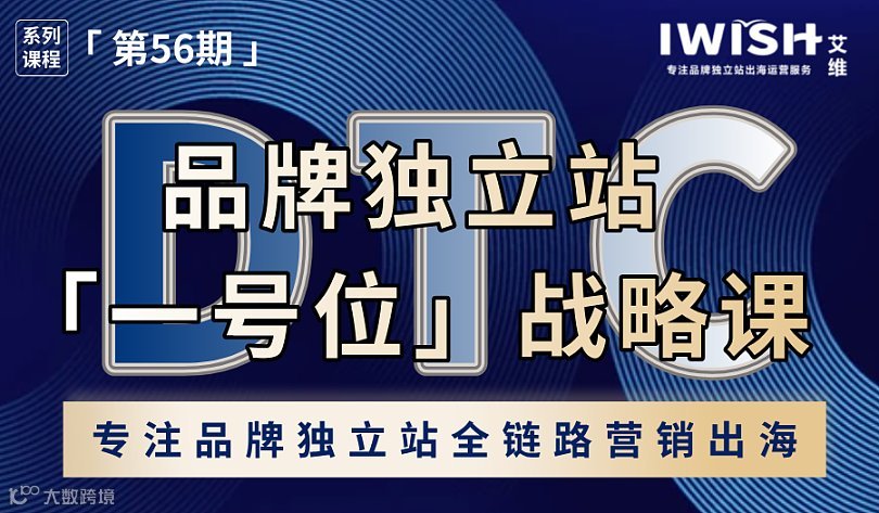 「一号位」战略课丨专注DTC品牌独立站 ● 全链路营销出海（第56期）