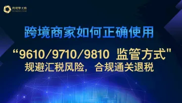 跨境商家如何正确使用“9610/9710/9810 监管<em>方式</em>" 规避<em>汇</em>税风险，合规通关退税