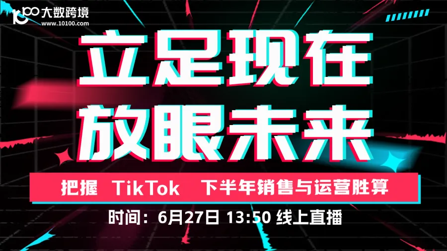 立足现在 放眼未来：把握TikTok 下半年销售与运营胜算