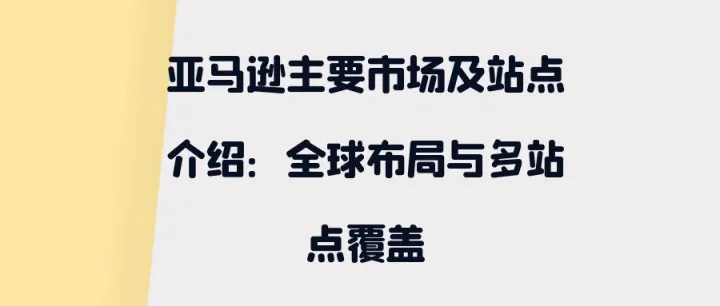 亚马逊主要市场及站点介绍：全球布局与多站点覆盖