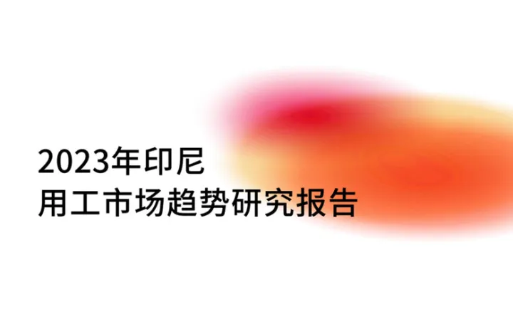出海印尼用工指南，2023印尼用工市场趋势研报重磅首发