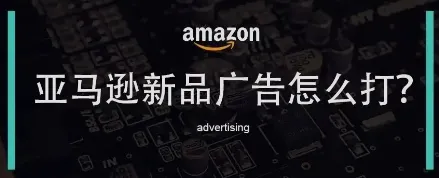 亚马逊Listing新品广告怎么打？