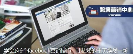 学会这6个facebook营销技巧，让枯燥的主页焕然一新
