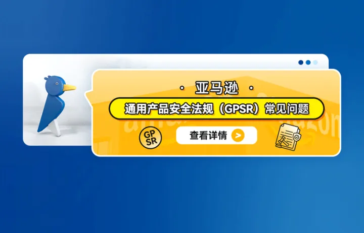 亚马逊通用产品安全法规（GPSR）常见问题（内含上传合规步骤）