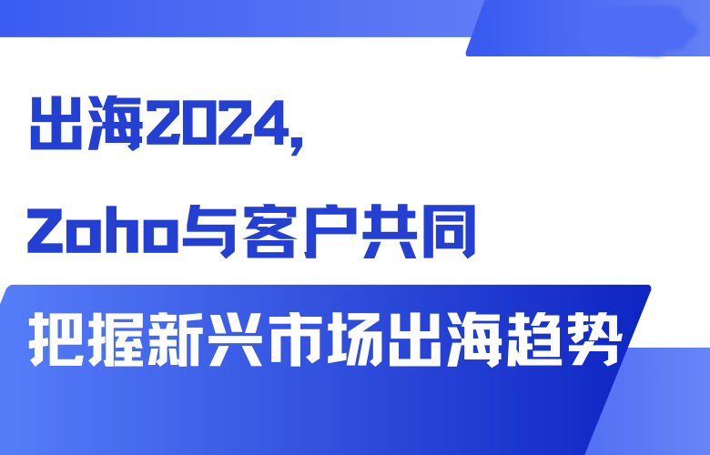 出海2024，Zoho与客户共同把握新兴市场出海趋势
