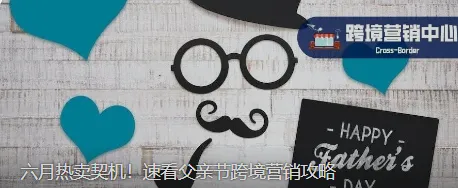 六月热卖契机！速看父亲节跨境营销攻略