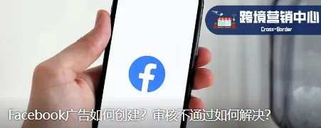 Facebook广告如何创建？审核不通过如何解决？