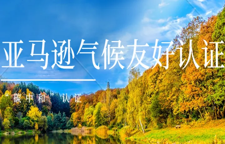 亚马逊气候友好认证注册，4-6周可下证。碳中和认证申请流程