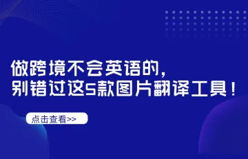 沟通好业绩高！做跨境不会英语的，别错过这5款图片翻译工具