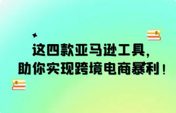 优化策略,提高销量!这四款亚马逊工具,助你实现跨境电商暴利!