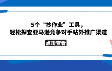 5个“抄作业”工具，轻松探查亚马逊竞争对手站外推广渠道