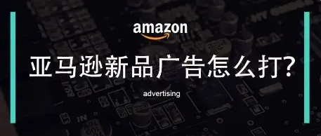 亚马逊Listing新品广告怎么打？