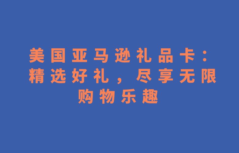 美国亚马逊礼品卡:精选好礼,尽享无限购物乐趣