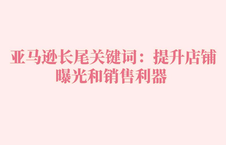 亚马逊长尾关键词:提升店铺曝光和销售利器