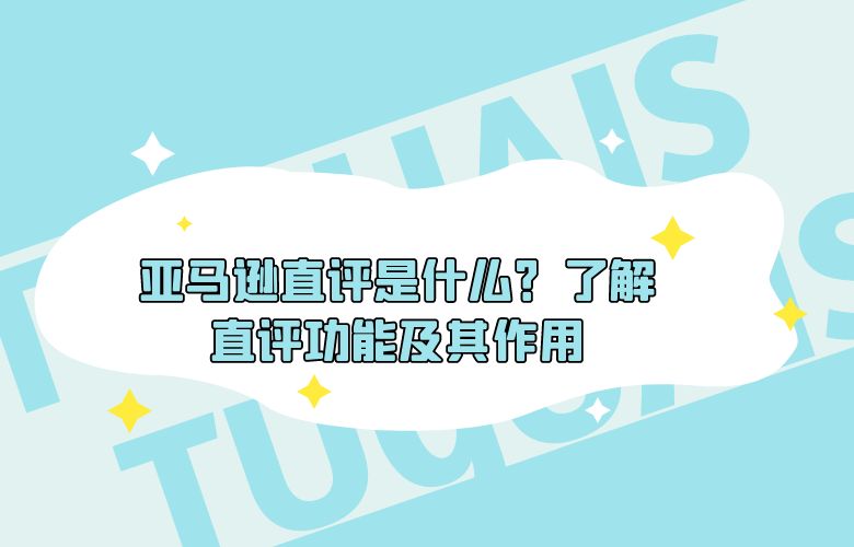 亚马逊直评是什么？了解直评功能及其作用