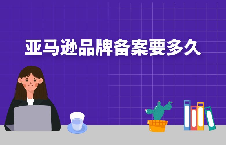 亚马逊品牌备案要多久