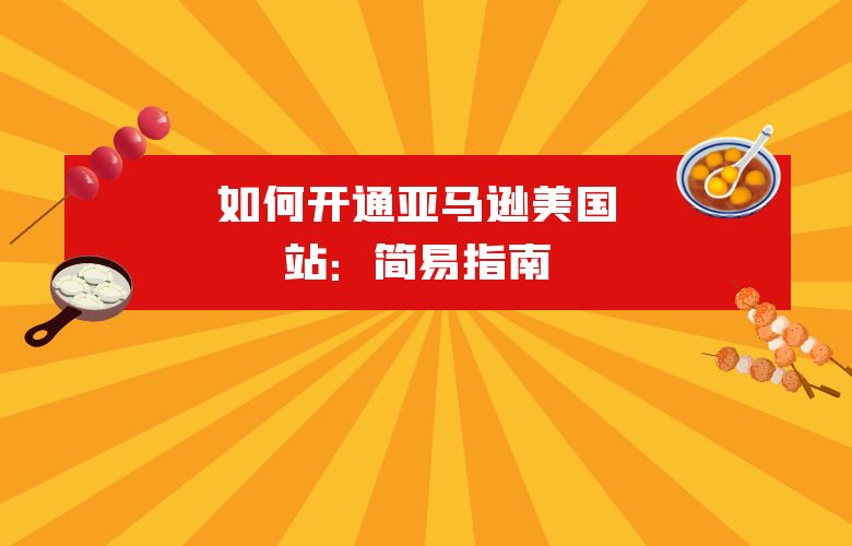 如何开通亚马逊美国站:简易指南