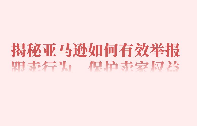 揭秘亚马逊如何有效举报跟卖行为,保护卖家权益