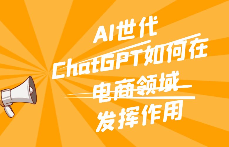 AI世代,ChatGPT如何在电商领域发挥作用?