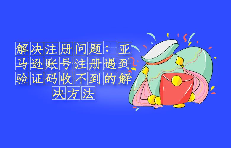 解决注册问题:亚马逊账号注册遇到验证码收不到的解决方法