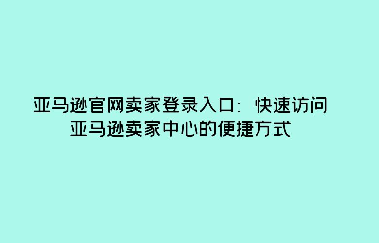 亚马逊官网卖家登录入口：快速访问亚马逊卖家中心的便捷方式