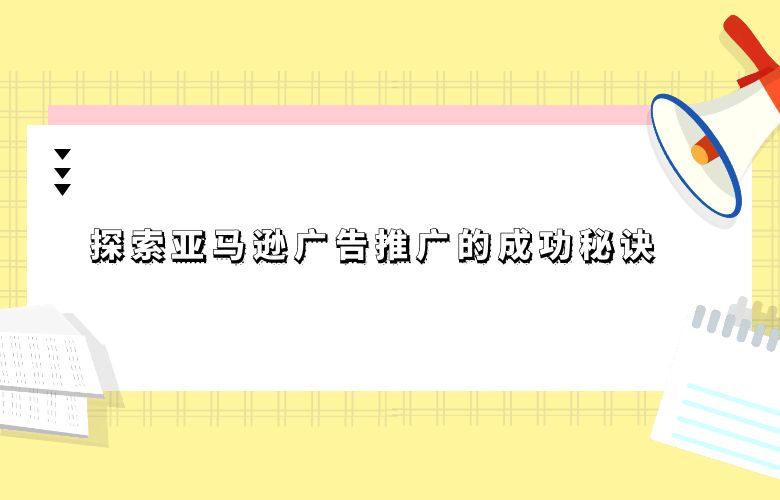 探索亚马逊广告推广的成功秘诀