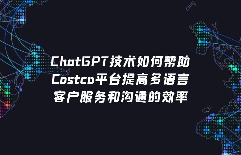 ChatGPT技术如何帮助Costco平台提高多语言客户服务和沟通的效率?