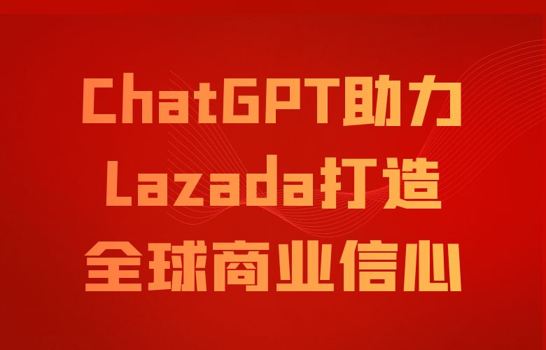 聘用ChatGPT分析市场机会,助力Lazada打造“全球商业信心”