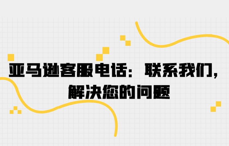 亚马逊客服电话:联系我们,解决您的问题