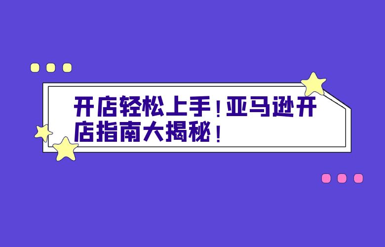 开店轻松上手!亚马逊开店指南大揭秘!