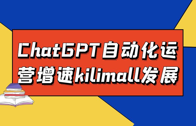 高效运转!ChatGPT自动化运营助kilimall平台蓬勃发展