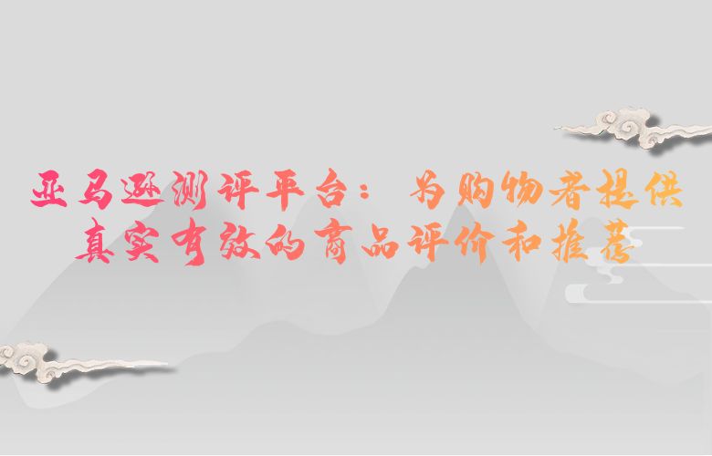 亚马逊测评平台:为购物者提供真实有效的商品评价和推荐