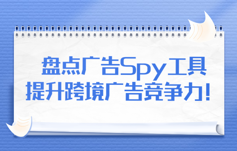盘点广告Spy工具，提升跨境广告竞争力！