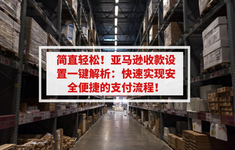 简直轻松!亚马逊收款设置一键解析:快速实现安全便捷的支付流程!
