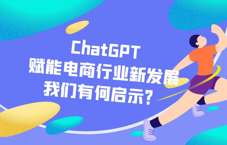 ChatGPT赋能电商行业新发展,我们有何启示?