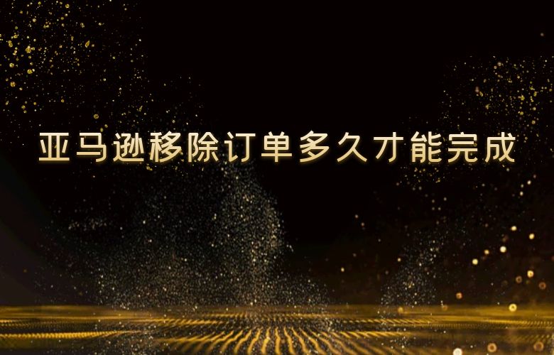 亚马逊移除订单多久才能完成