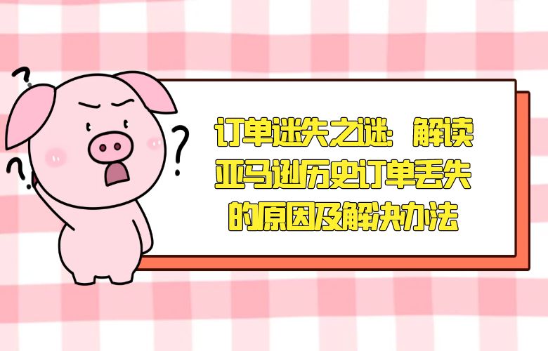 订单迷失之谜：解读亚马逊历史订单丢失的原因及解决办法