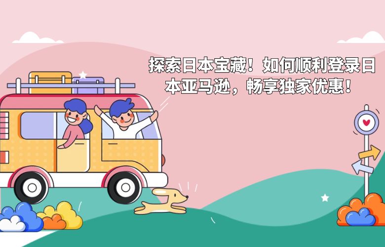 探索日本宝藏！如何顺利登录日本亚马逊，畅享独家优惠！