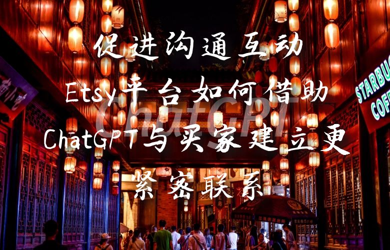 促进沟通互动:Etsy平台如何借助ChatGPT与买家建立更紧密联系