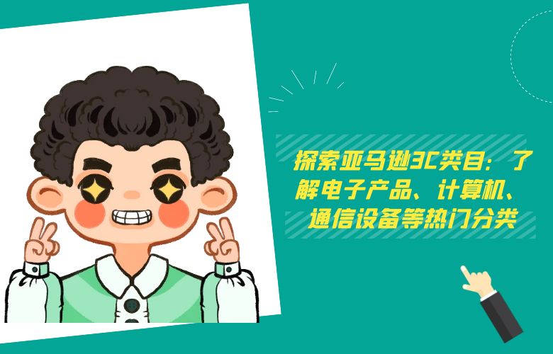 探索亚马逊3C类目：了解电子产品、计算机、通信设备等热门分类
