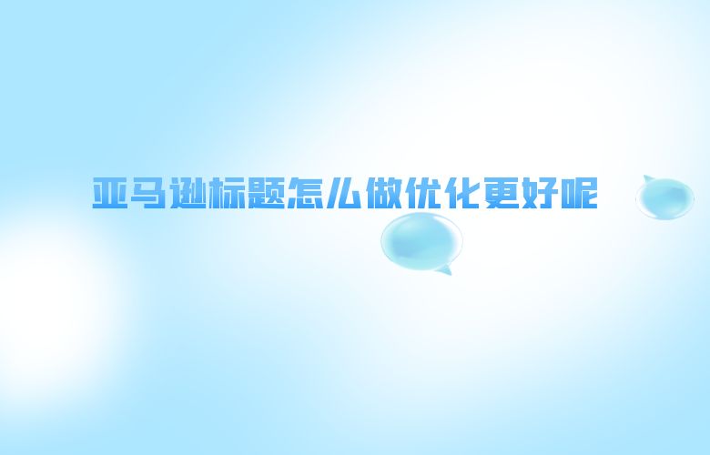 亚马逊标题怎么做优化更好呢