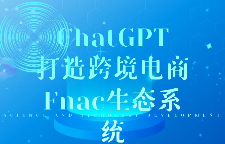 ChatGPT:打造跨境电商Fnac生态系统