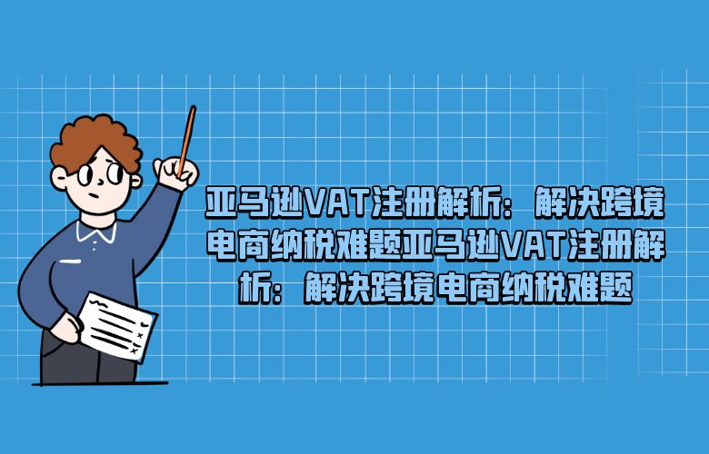亚马逊VAT注册解析：解决跨境电商纳税难题