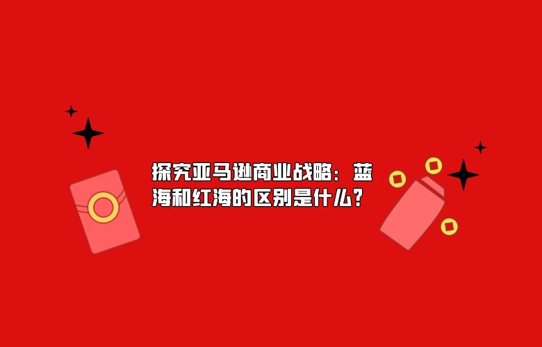 探究亚马逊商业战略：蓝海和红海的区别是什么？