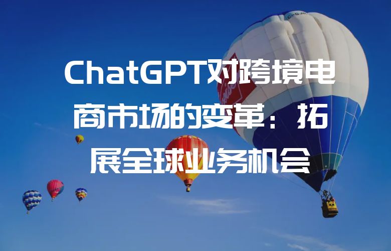 ChatGPT对跨境电商市场的变革:拓展全球业务机会