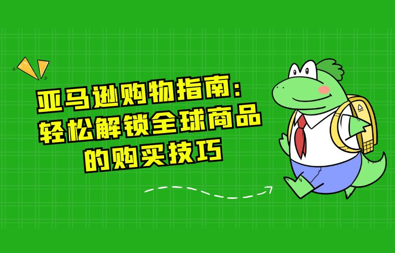 亚马逊购物指南:轻松解锁全球商品的购买技巧